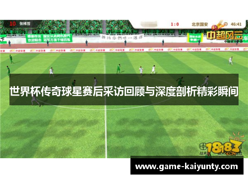世界杯传奇球星赛后采访回顾与深度剖析精彩瞬间