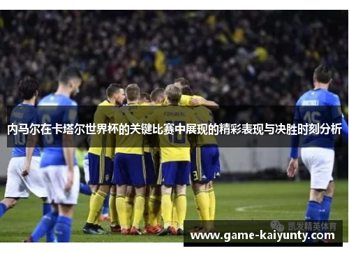 内马尔在卡塔尔世界杯的关键比赛中展现的精彩表现与决胜时刻分析