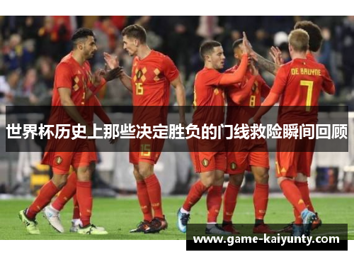 世界杯历史上那些决定胜负的门线救险瞬间回顾