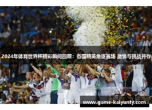 2024年体育世界杯精彩瞬间回顾：各国精英角逐赛场 激情与挑战并存
