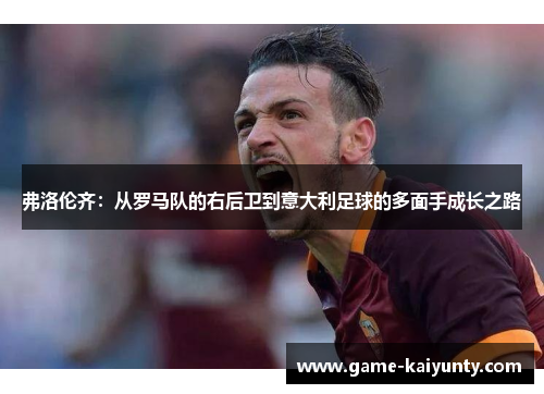 弗洛伦齐：从罗马队的右后卫到意大利足球的多面手成长之路