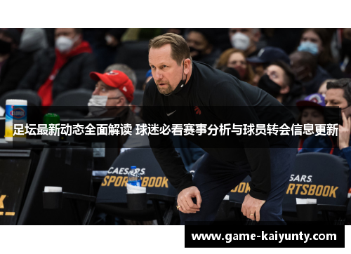 足坛最新动态全面解读 球迷必看赛事分析与球员转会信息更新