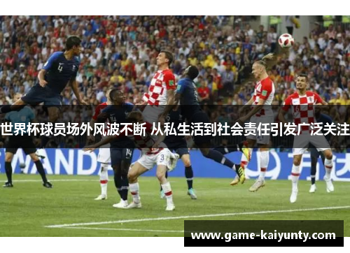 世界杯球员场外风波不断 从私生活到社会责任引发广泛关注
