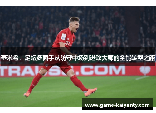 基米希：足坛多面手从防守中场到进攻大师的全能转型之路