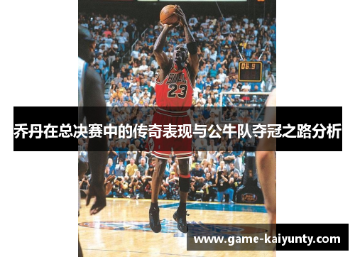 乔丹在总决赛中的传奇表现与公牛队夺冠之路分析