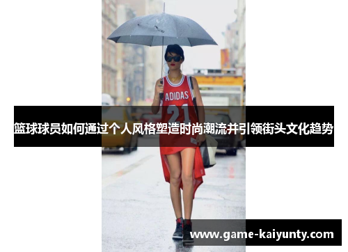 篮球球员如何通过个人风格塑造时尚潮流并引领街头文化趋势