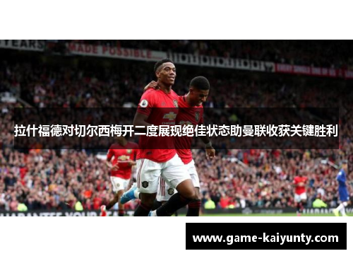 拉什福德对切尔西梅开二度展现绝佳状态助曼联收获关键胜利