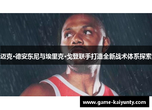 迈克·德安东尼与埃里克·戈登联手打造全新战术体系探索