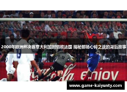 2000年欧洲杯决赛意大利加时惜败法国 揭秘那场心碎之战的背后故事