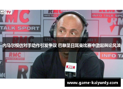 内马尔模仿对手动作引发争议 巴黎圣日耳曼比赛中激起舆论风波