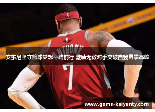 安东尼坚守篮球梦想一路前行 激励无数对手突破自我勇攀高峰