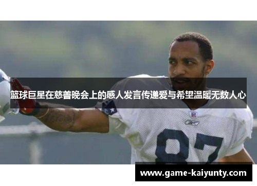 篮球巨星在慈善晚会上的感人发言传递爱与希望温暖无数人心