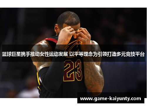 篮球巨星携手推动女性运动发展 以平等理念为引领打造多元竞技平台