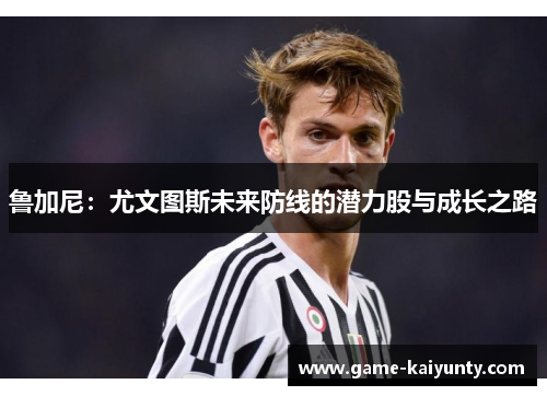 鲁加尼：尤文图斯未来防线的潜力股与成长之路