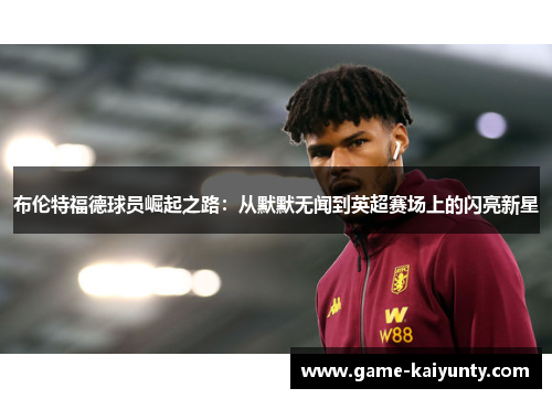 布伦特福德球员崛起之路：从默默无闻到英超赛场上的闪亮新星