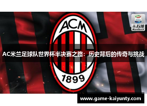 AC米兰足球队世界杯半决赛之路：历史背后的传奇与挑战