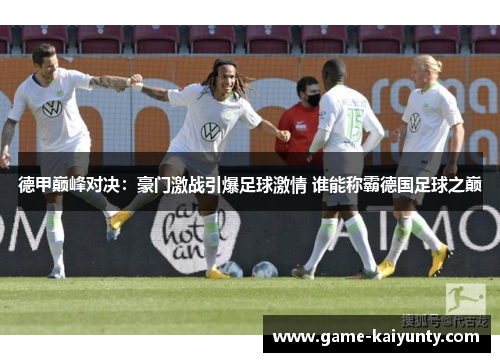 德甲巅峰对决：豪门激战引爆足球激情 谁能称霸德国足球之巅