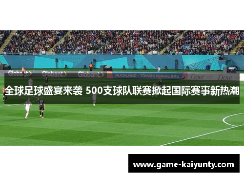 全球足球盛宴来袭 500支球队联赛掀起国际赛事新热潮