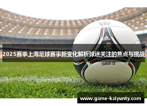 2025赛季上海足球赛事新变化解析球迷关注的焦点与挑战