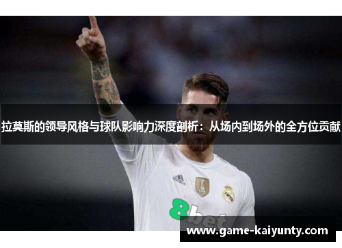拉莫斯的领导风格与球队影响力深度剖析：从场内到场外的全方位贡献