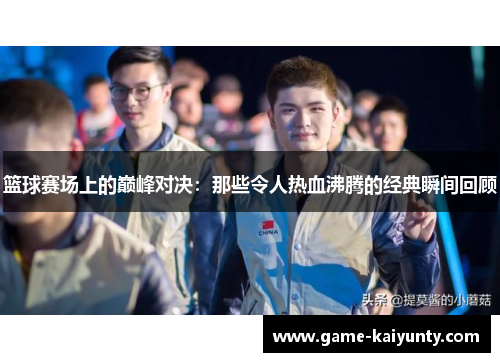 篮球赛场上的巅峰对决:那些令人热血沸腾的经典瞬间回顾