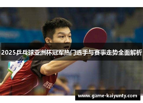 2025乒乓球亚洲杯冠军热门选手与赛事走势全面解析