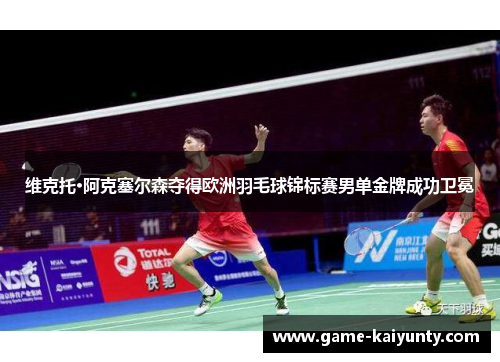维克托·阿克塞尔森夺得欧洲羽毛球锦标赛男单金牌成功卫冕