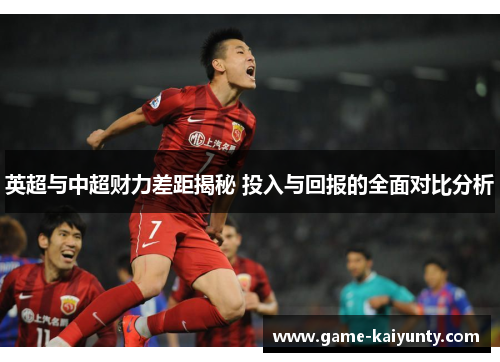 英超与中超财力差距揭秘 投入与回报的全面对比分析
