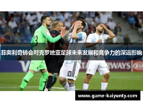 菲奥利奇转会对克罗地亚足球未来发展和竞争力的深远影响