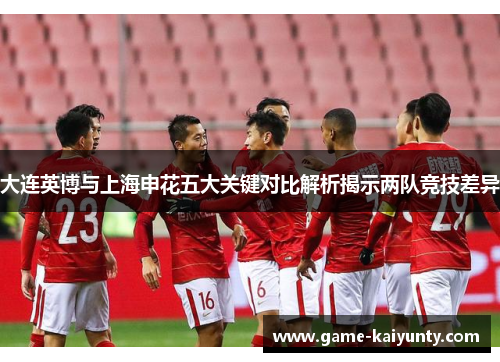 大连英博与上海申花五大关键对比解析揭示两队竞技差异