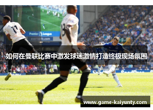 如何在曼联比赛中激发球迷激情打造终极现场氛围