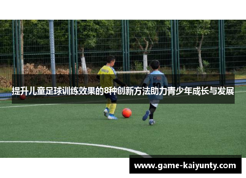提升儿童足球训练效果的8种创新方法助力青少年成长与发展