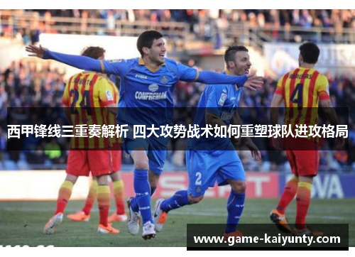 西甲锋线三重奏解析 四大攻势战术如何重塑球队进攻格局