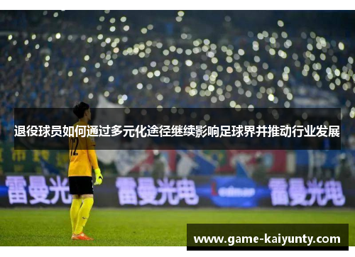 退役球员如何通过多元化途径继续影响足球界并推动行业发展