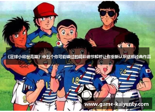 《足球小将世青篇》中五个你可能错过的精彩细节解析让你重新认识这部经典作品