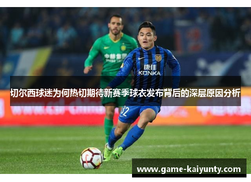 切尔西球迷为何热切期待新赛季球衣发布背后的深层原因分析