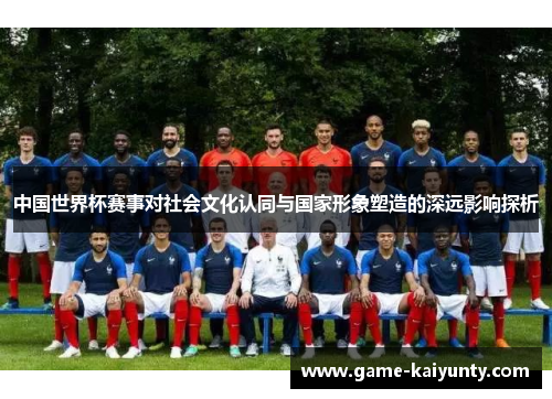 中国世界杯赛事对社会文化认同与国家形象塑造的深远影响探析