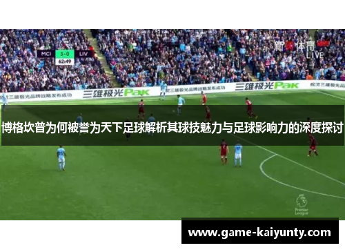 博格坎普为何被誉为天下足球解析其球技魅力与足球影响力的深度探讨
