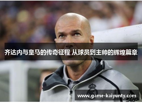 齐达内与皇马的传奇征程 从球员到主帅的辉煌篇章 齐达内与皇马的传奇征程 从球员到主帅的辉煌篇章