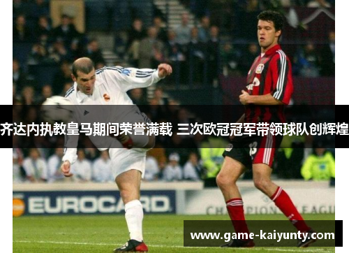 齐达内执教皇马期间荣誉满载 三次欧冠冠军带领球队创辉煌 齐达内执教皇马期间荣誉满载 三次欧冠冠军带领球队创辉煌