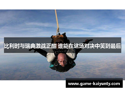 比利时与瑞典激战正酣 谁能在这场对决中笑到最后 比利时与瑞典激战正酣 谁能在这场对决中笑到最后