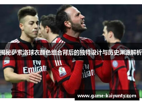 揭秘萨索洛球衣颜色组合背后的独特设计与历史渊源解析