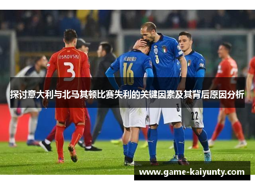 探讨意大利与北马其顿比赛失利的关键因素及其背后原因分析