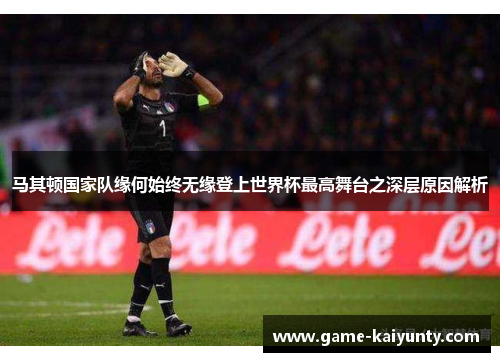 马其顿国家队缘何始终无缘登上世界杯最高舞台之深层原因解析 马其顿国家队缘何始终无缘登上世界杯最高舞台之深层原因解析