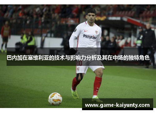 巴内加在塞维利亚的技术与影响力分析及其在中场的独特角色 巴内加在塞维利亚的技术与影响力分析及其在中场的独特角色