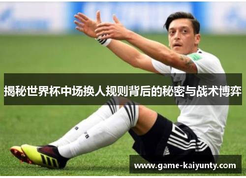 揭秘世界杯中场换人规则背后的秘密与战术博弈
