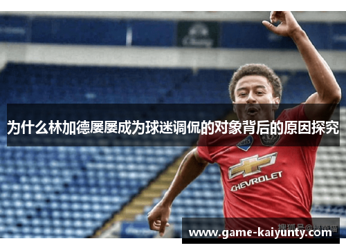 为什么林加德屡屡成为球迷调侃的对象背后的原因探究 为什么林加德屡屡成为球迷调侃的对象背后的原因探究