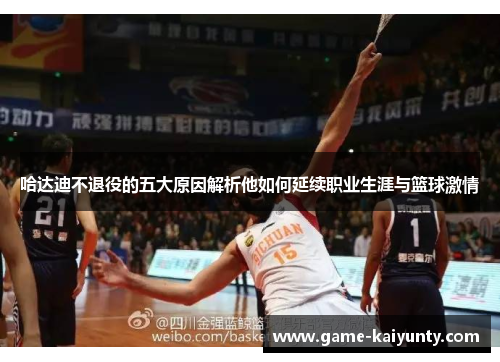 哈达迪不退役的五大原因解析他如何延续职业生涯与篮球激情 哈达迪不退役的五大原因解析他如何延续职业生涯与篮球激情