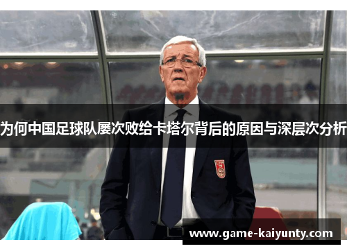 为何中国足球队屡次败给卡塔尔背后的原因与深层次分析 为何中国足球队屡次败给卡塔尔背后的原因与深层次分析