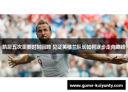 凯恩五次重要时刻回顾 见证英格兰队长如何逐步走向巅峰 凯恩五次重要时刻回顾 见证英格兰队长如何逐步走向巅峰